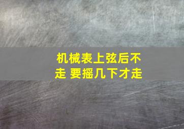 机械表上弦后不走 要摇几下才走